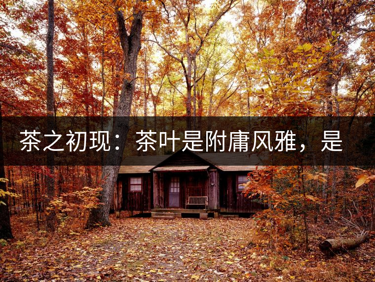 茶之初現(xiàn)：茶葉是附庸風雅，是禪茶一味，更是王朝興衰