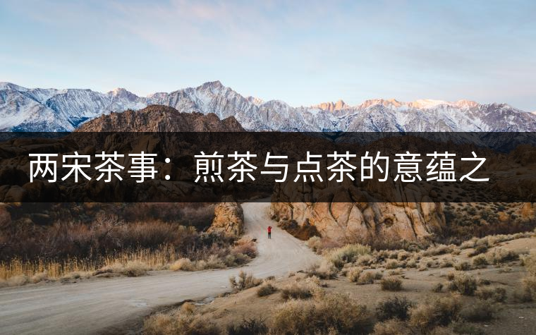 兩宋茶事：煎茶與點茶的意蘊之別