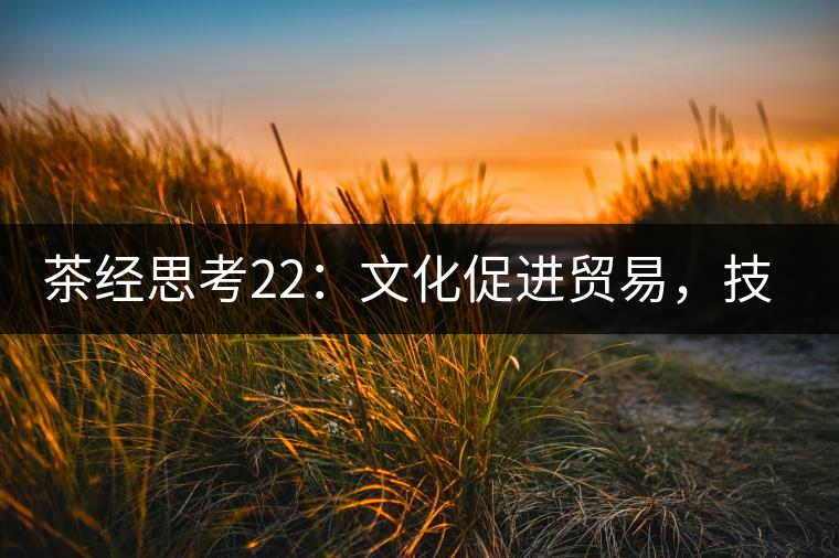 茶經(jīng)思考22：文化促進(jìn)貿(mào)易，技術(shù)改變市場(chǎng)，茶葉的未來(lái)走向哪里