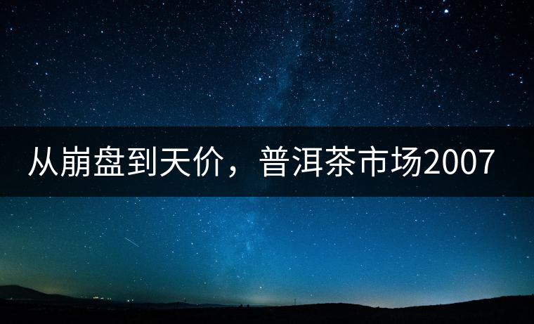 從崩盤到天價，普洱茶市場2007年到2017年回顧