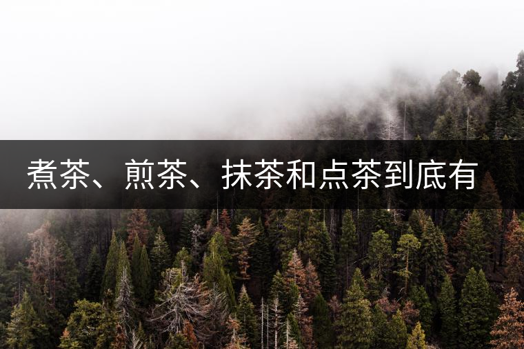 煮茶、煎茶、抹茶和點茶到底有何區(qū)別？