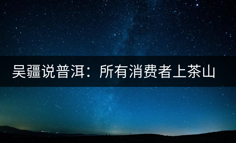 吳疆說(shuō)普洱：所有消費(fèi)者上茶山就能保證收到純料？