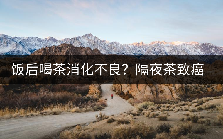 飯后喝茶消化不良？隔夜茶致癌？9個(gè)喝茶流言你該好好分個(gè)真假