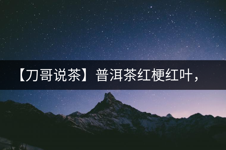 【刀哥說茶】普洱茶紅梗紅葉，這鍋誰來背？