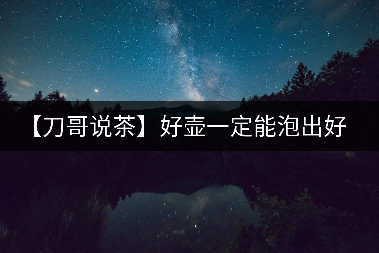 【刀哥說茶】好壺一定能泡出好茶？