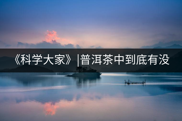 《科學(xué)大家》|普洱茶中到底有沒有致癌物黃曲霉素？