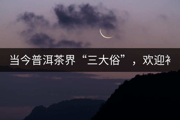 當(dāng)今普洱茶界“三大俗”，歡迎補(bǔ)充！