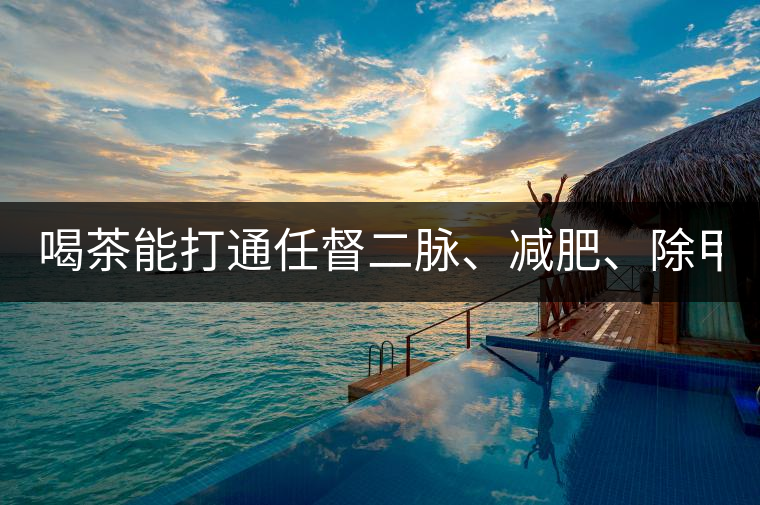 喝茶能打通任督二脈、減肥、除甲醛…關(guān)于茶的謠言,你信過(guò)幾條?