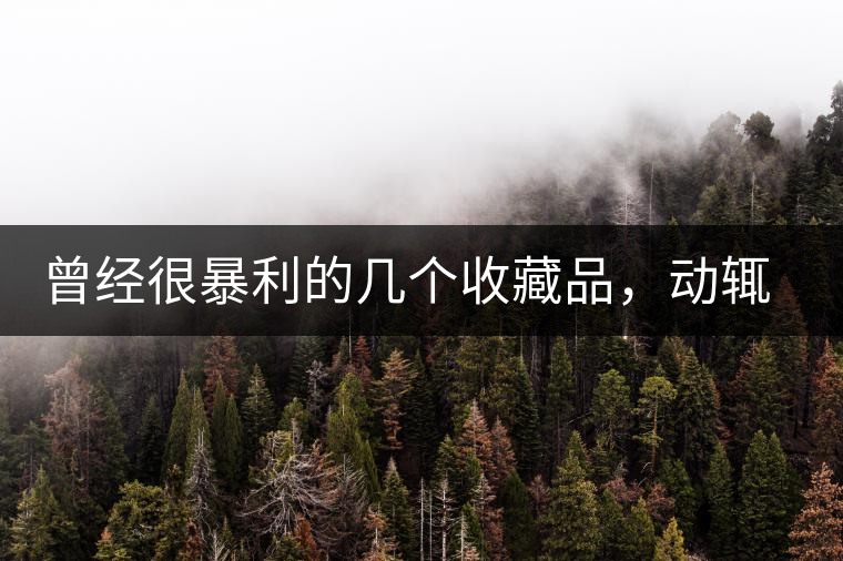 曾經(jīng)很暴利的幾個收藏品，動輒就賺上千萬，最后一個至今大熱