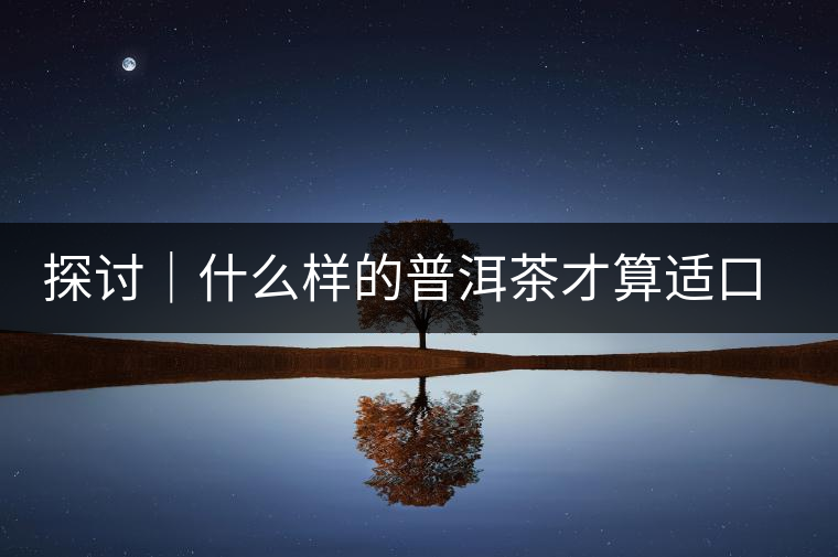 探討｜什么樣的普洱茶才算適口為珍？