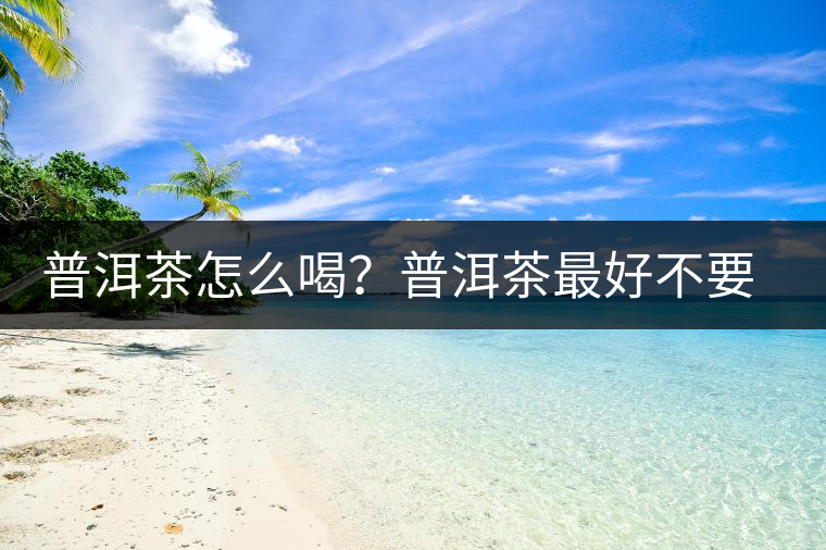 普洱茶怎么喝？普洱茶最好不要煮了喝