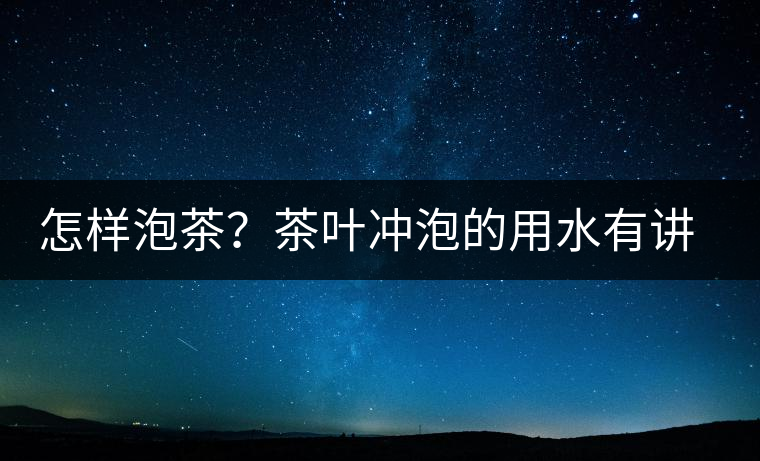 怎樣泡茶？茶葉沖泡的用水有講究嗎？