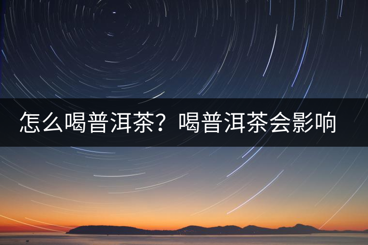 怎么喝普洱茶？喝普洱茶會影響睡眠嗎？
