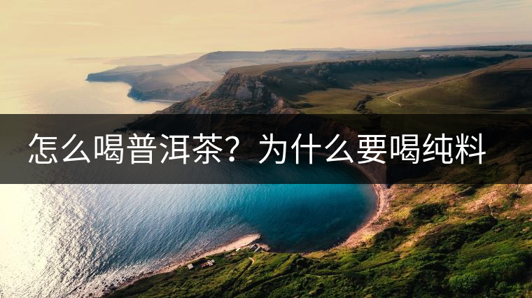 怎么喝普洱茶？為什么要喝純料普洱茶？