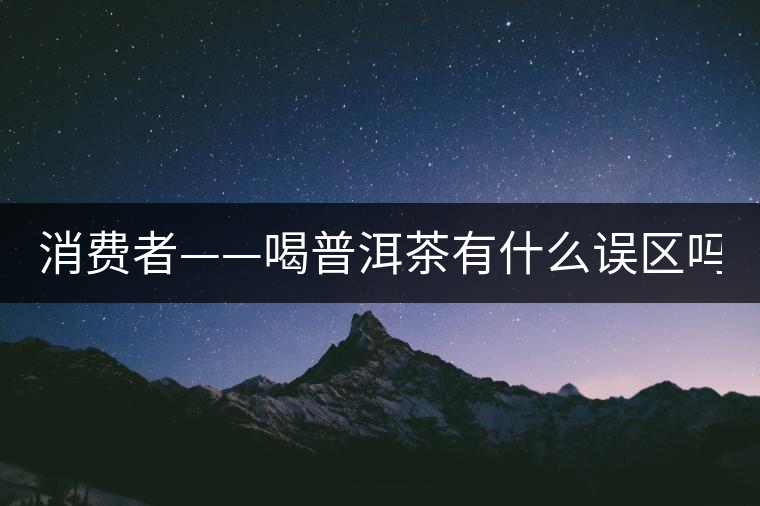 消費(fèi)者——喝普洱茶有什么誤區(qū)嗎？