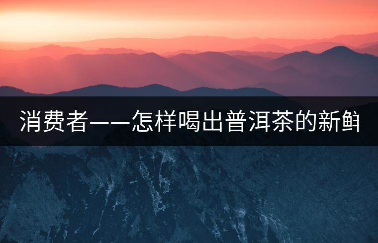 消費者——怎樣喝出普洱茶的新鮮？