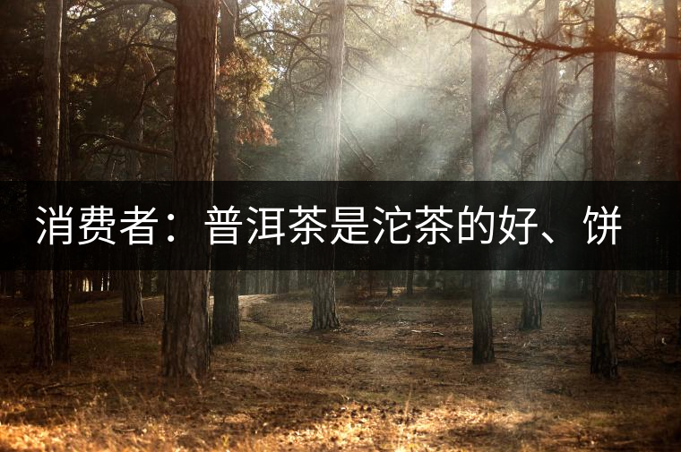 消費(fèi)者：普洱茶是沱茶的好、餅茶的好還是散裝的好？