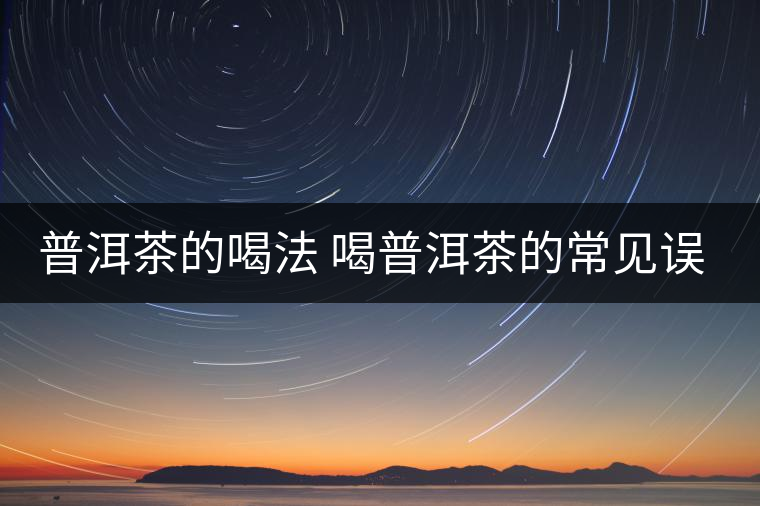 普洱茶的喝法 喝普洱茶的常見(jiàn)誤區(qū)