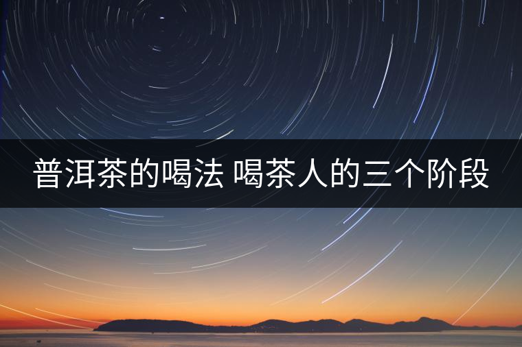 普洱茶的喝法 喝茶人的三個階段 普洱茶的喝法 喝茶人的三個階段