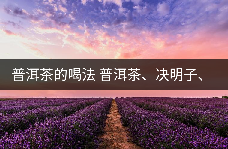 普洱茶的喝法 普洱茶、決明子、枸杞、可以一起喝嗎？