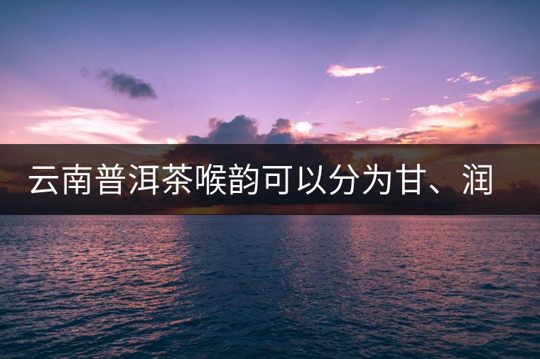 云南普洱茶喉韻可以分為甘、潤、燥