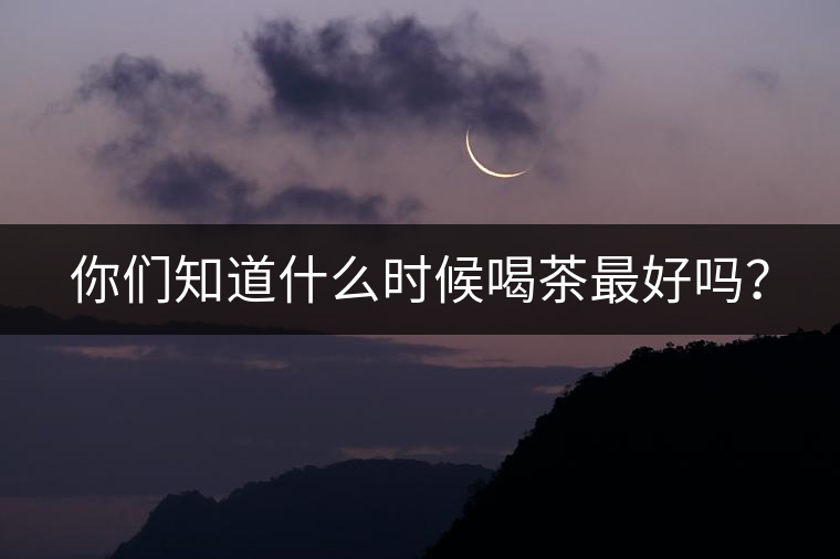 你們知道什么時候喝茶最好嗎？