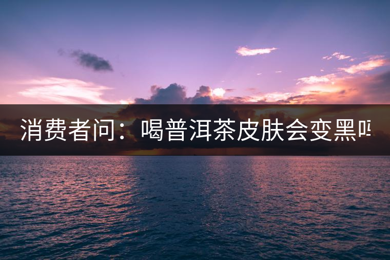 消費者問：喝普洱茶皮膚會變黑嗎？