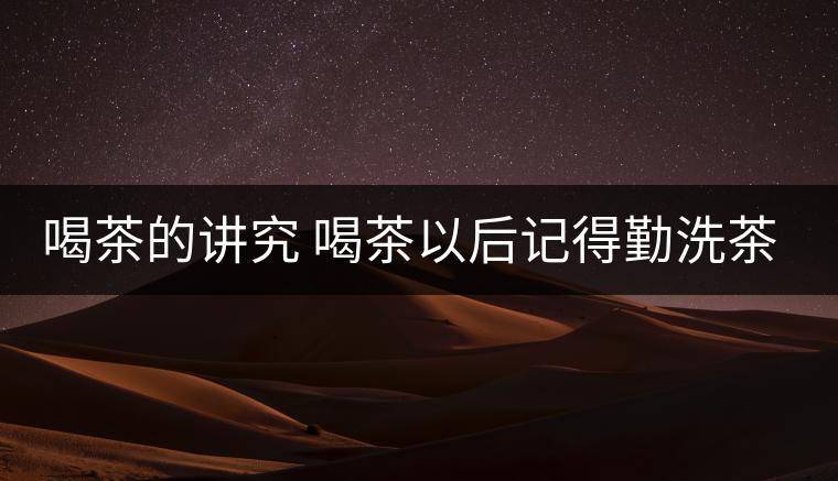 喝茶的講究 喝茶以后記得勤洗茶杯