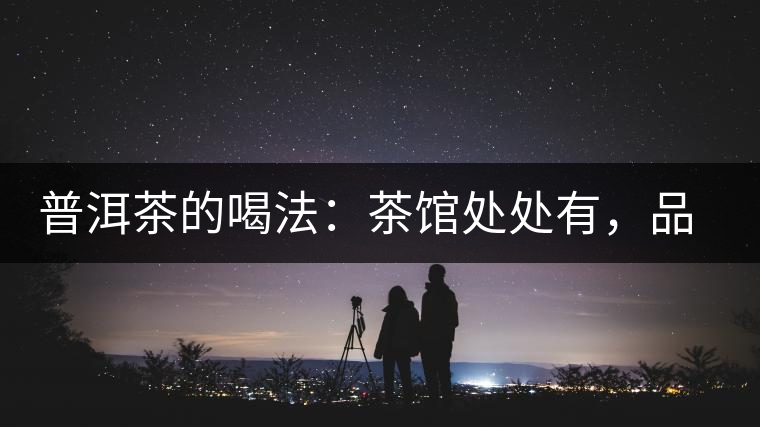 普洱茶的喝法：茶館處處有，品茶成時尚