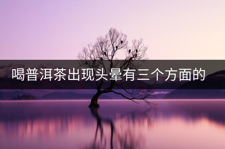 喝普洱茶出現(xiàn)頭暈有三個(gè)方面的可能性 喝普洱茶出現(xiàn)頭暈有三個(gè)方面的可能性