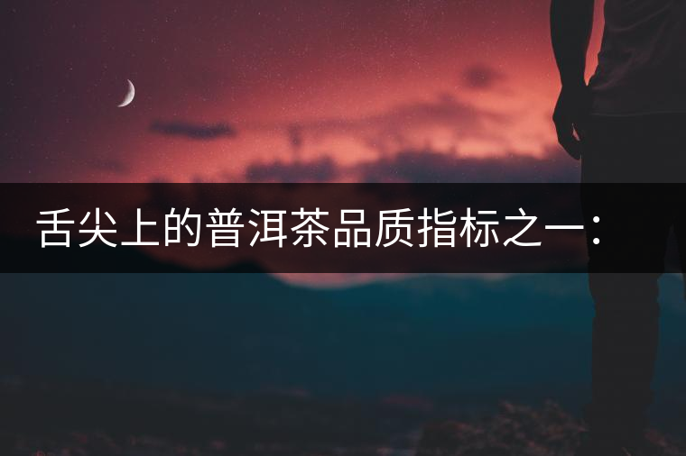 舌尖上的普洱茶品質(zhì)指標(biāo)之一：品飲口感
