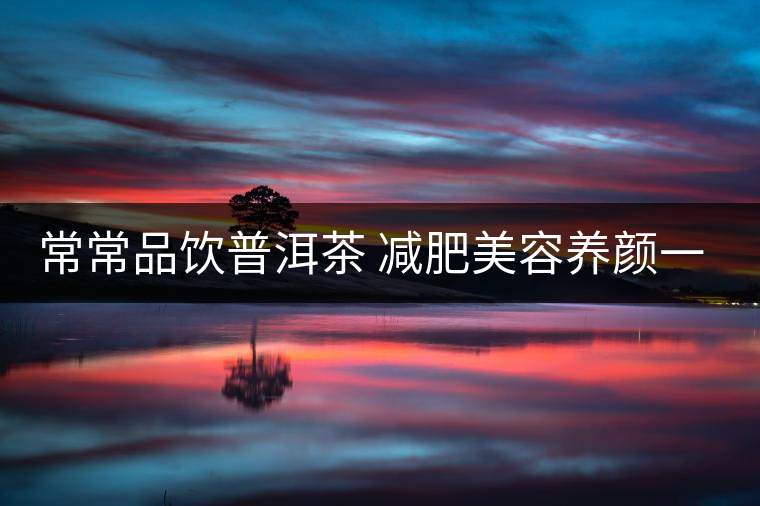 常常品飲普洱茶 減肥美容養(yǎng)顏一舉兩得 常常品飲普洱茶 減肥美容養(yǎng)顏一舉兩得