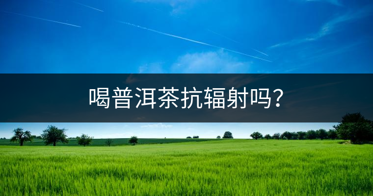 喝普洱茶抗輻射嗎？