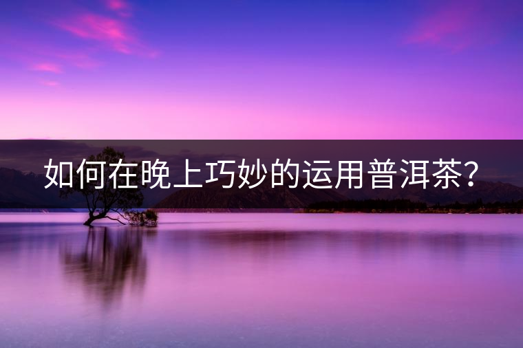 如何在晚上巧妙的運(yùn)用普洱茶？