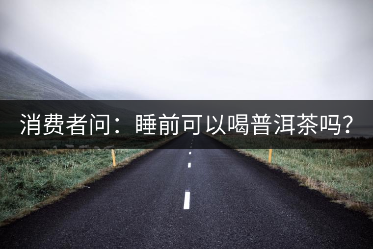 消費(fèi)者問：睡前可以喝普洱茶嗎？