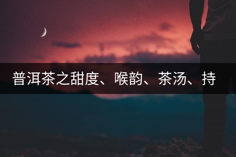 普洱茶之甜度、喉韻、茶湯、持續(xù)性、穩(wěn)定性