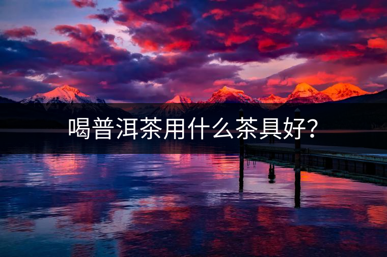 喝普洱茶用什么茶具好？