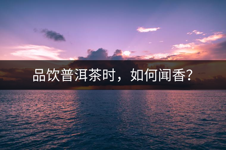 品飲普洱茶時(shí)，如何聞香？