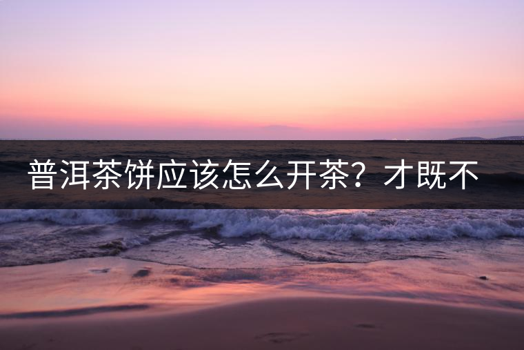 普洱茶餅應(yīng)該怎么開(kāi)茶？才既不費(fèi)力又能保持茶葉條索的完整度？