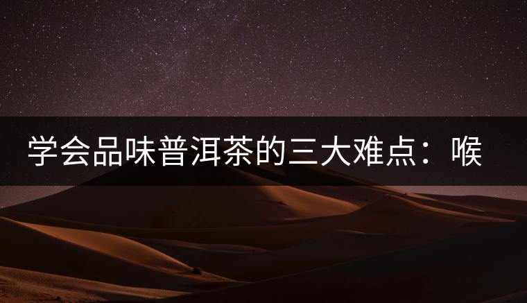 學(xué)會品味普洱茶的三大難點：喉韻、水性和茶氣