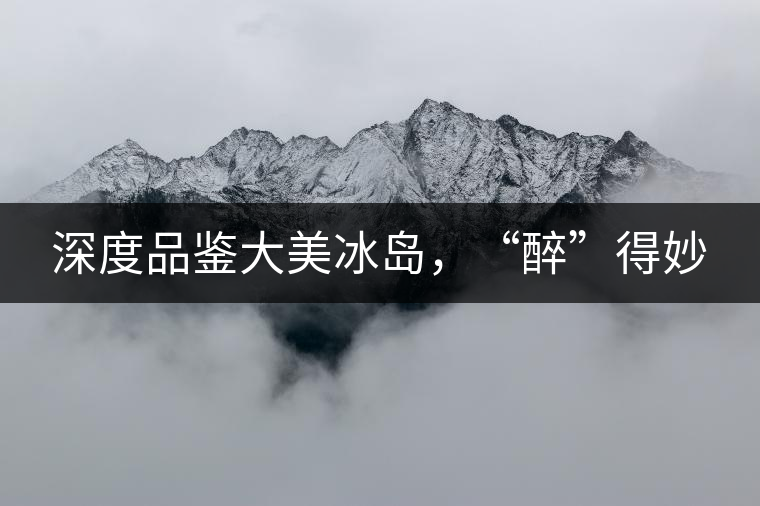 深度品鑒大美冰島，“醉”得妙