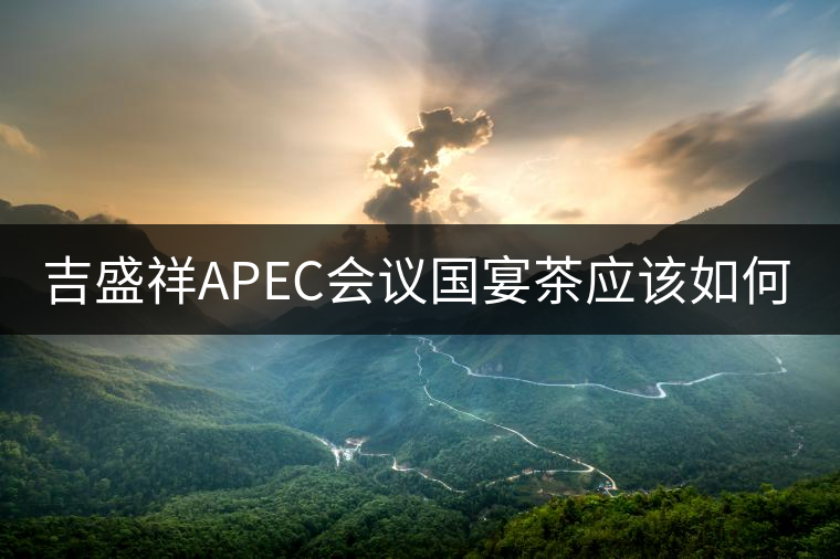 吉盛祥APEC會議國宴茶應(yīng)該如何品鑒？