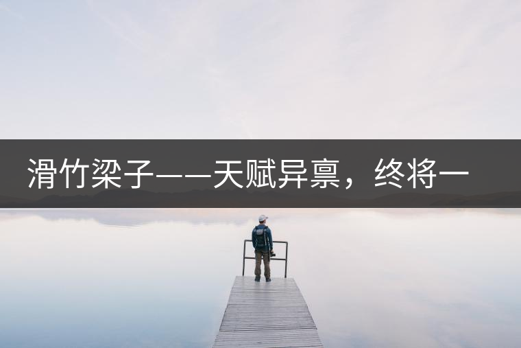 滑竹梁子——天賦異稟，終將一鳴驚人