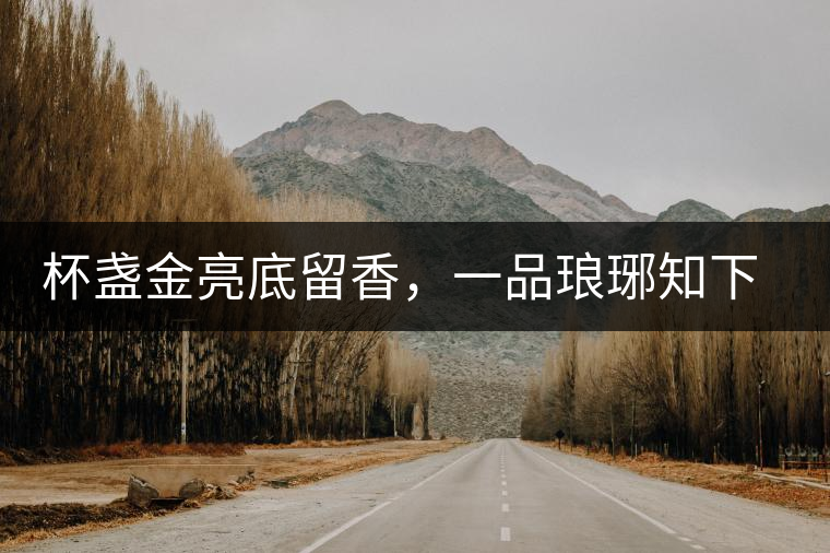 杯盞金亮底留香,一品瑯琊知下關 杯盞金亮底留香,一品瑯琊知下關