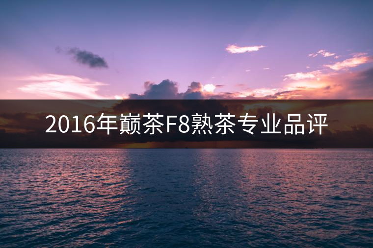 2016年巔茶F8熟茶專(zhuān)業(yè)品評(píng)