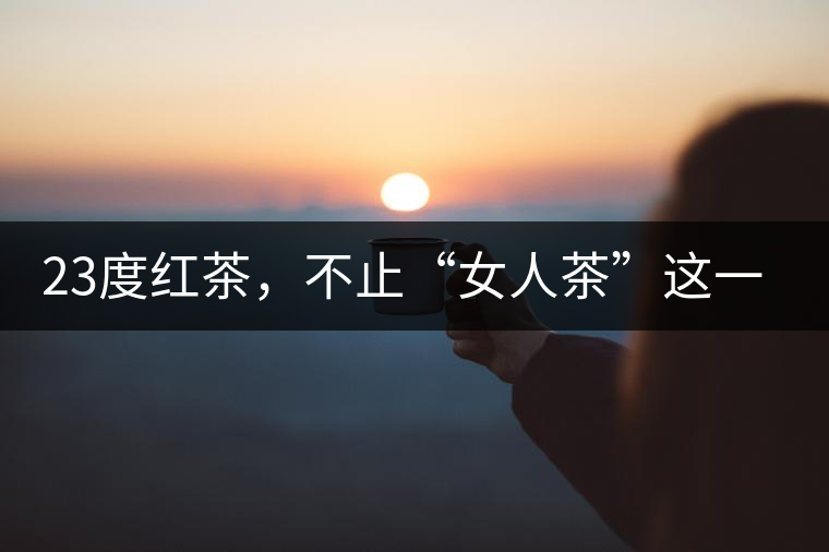 23度紅茶，不止“女人茶”這一個標(biāo)簽