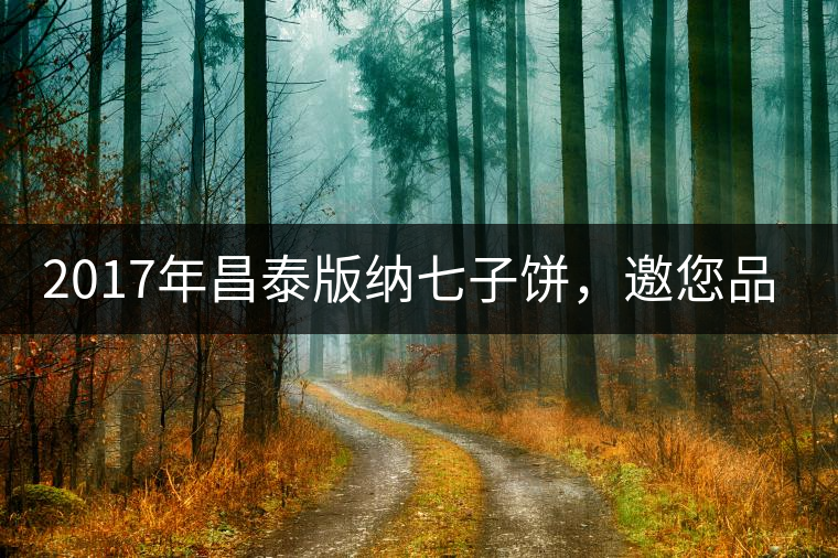 2017年昌泰版納七子餅，邀您品鑒！