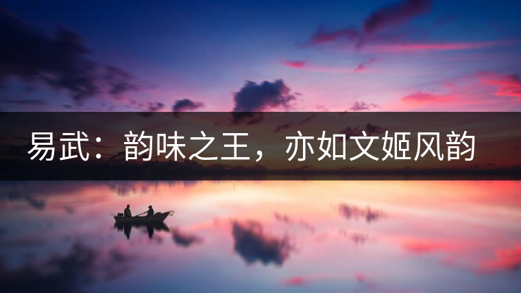 易武：韻味之王，亦如文姬風(fēng)韻迷人