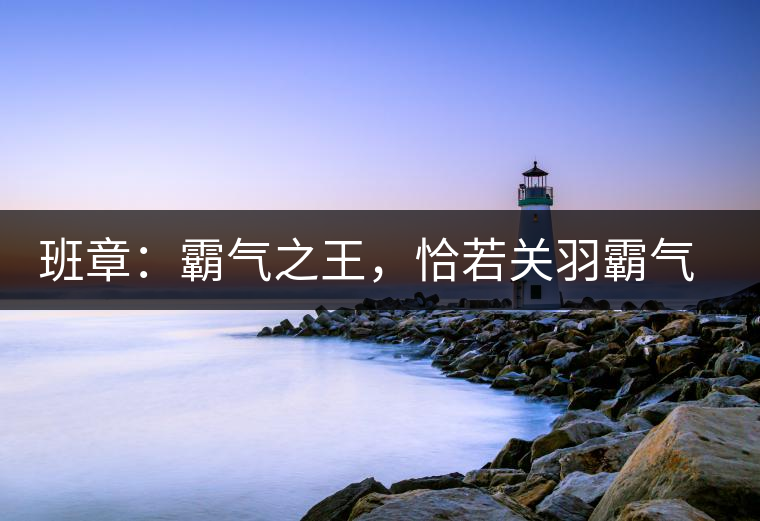 班章：霸氣之王，恰若關(guān)羽霸氣而忠義