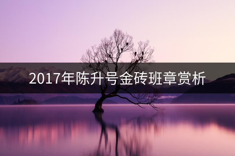 2017年陳升號金磚班章賞析 2017年陳升號金磚班章賞析